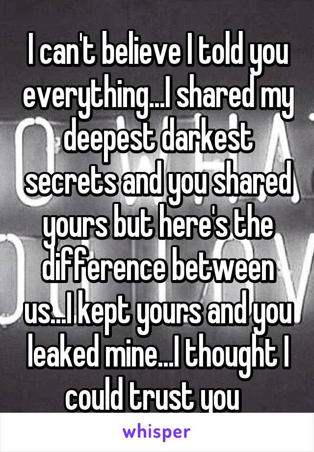 I can't believe I told you everything...I shared my deepest darkest secrets and you shared yours but here's the difference between us...I kept yours and you leaked mine...I thought I could trust you  