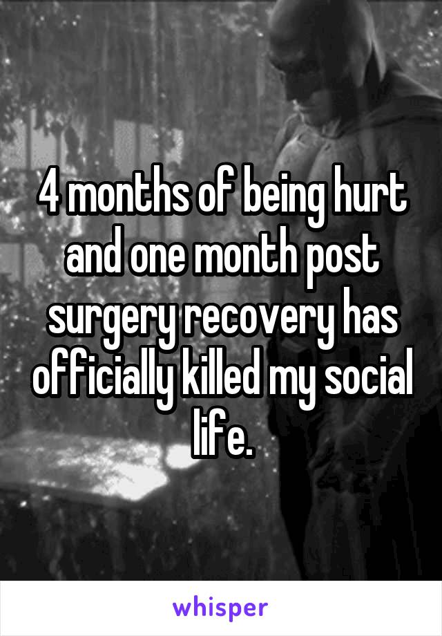 4 months of being hurt and one month post surgery recovery has officially killed my social life.