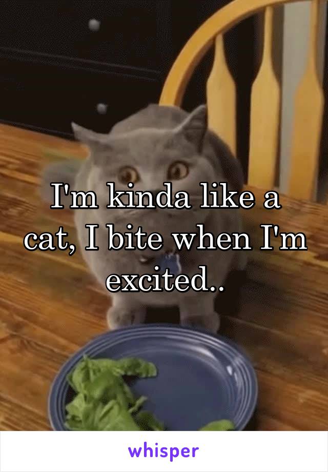 I'm kinda like a cat, I bite when I'm excited..