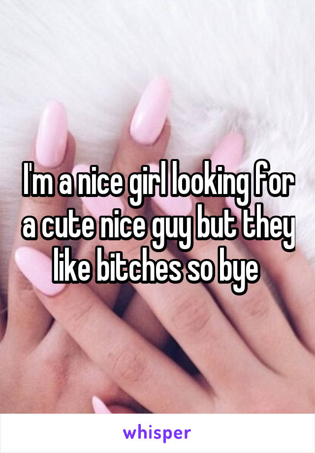 I'm a nice girl looking for a cute nice guy but they like bitches so bye 