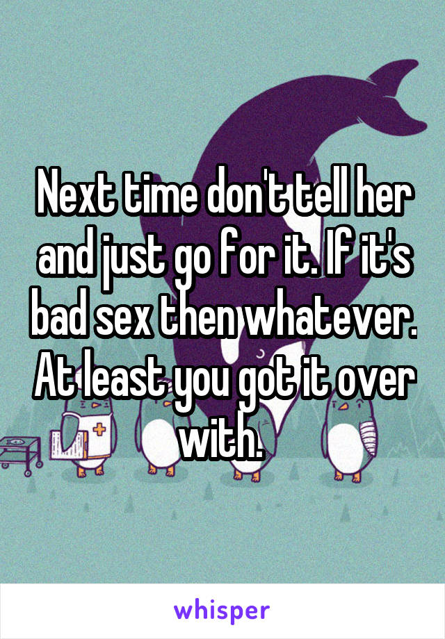 Next time don't tell her and just go for it. If it's bad sex then whatever. At least you got it over with. 