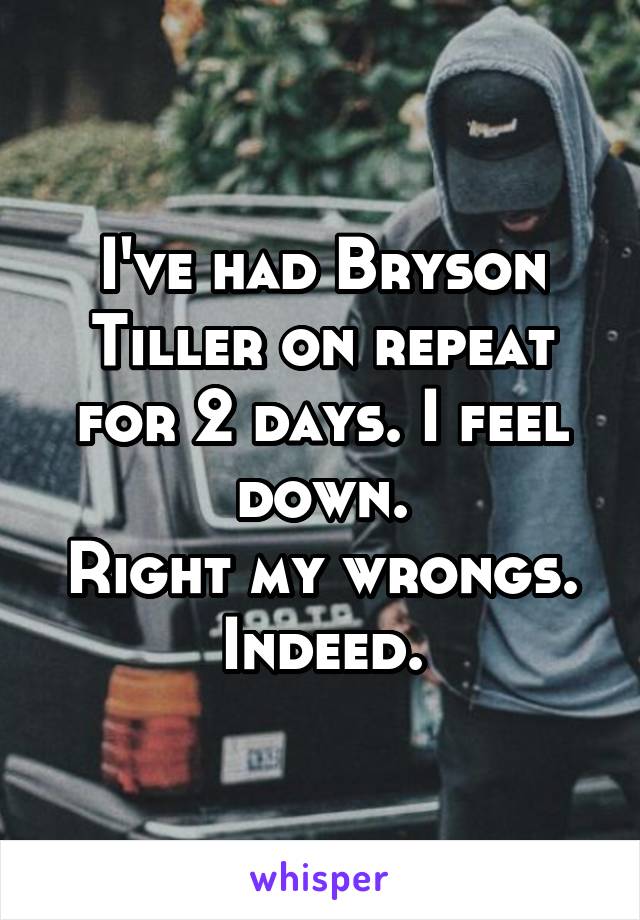 I've had Bryson Tiller on repeat for 2 days. I feel down.
Right my wrongs. Indeed.