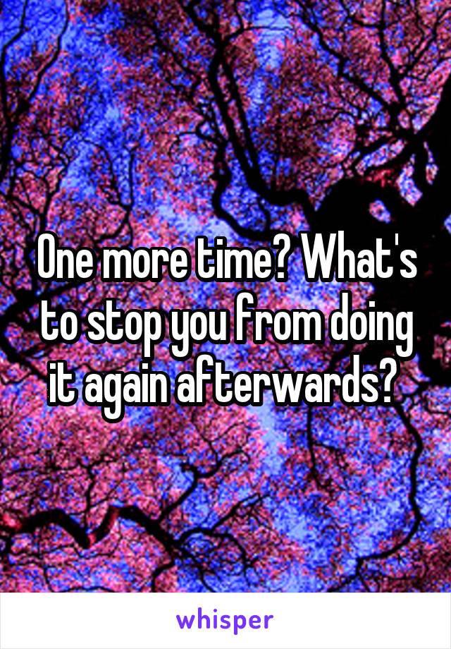 One more time? What's to stop you from doing it again afterwards? 