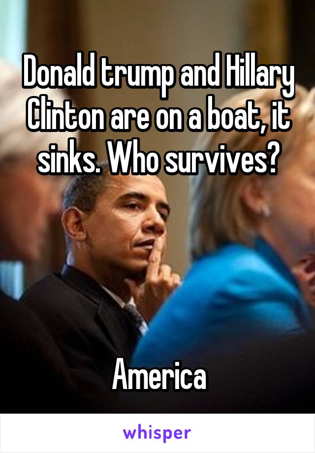 Donald trump and Hillary Clinton are on a boat, it sinks. Who survives?




America