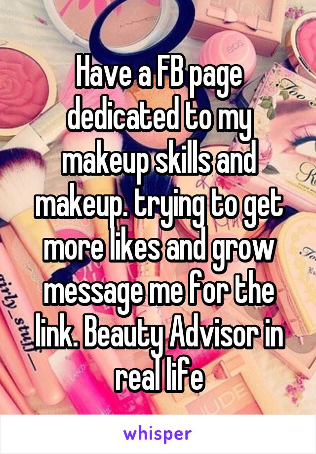 Have a FB page dedicated to my makeup skills and makeup. trying to get more likes and grow message me for the link. Beauty Advisor in real life