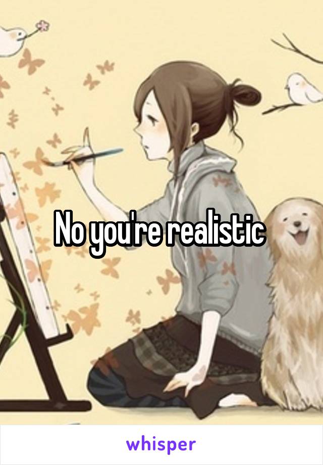 No you're realistic 