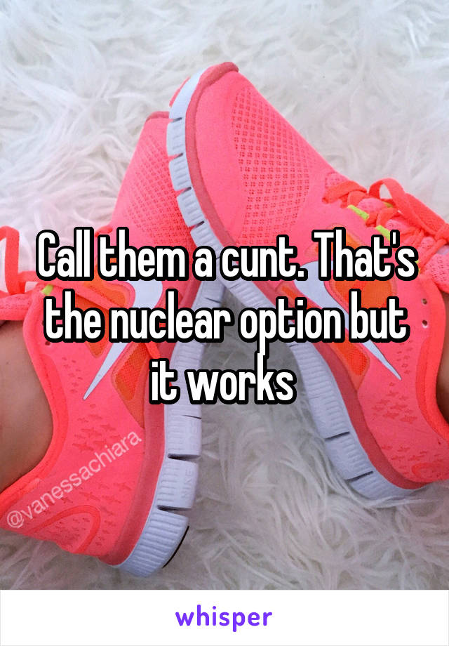 Call them a cunt. That's the nuclear option but it works 