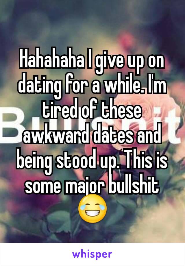 Hahahaha I give up on dating for a while. I'm tired of these awkward dates and being stood up. This is some major bullshit😂