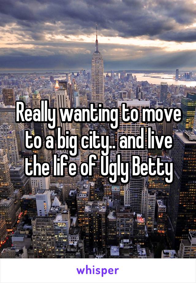 Really wanting to move to a big city.. and live the life of Ugly Betty