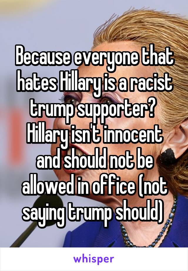 Because everyone that hates Hillary is a racist trump supporter? 
Hillary isn't innocent and should not be allowed in office (not saying trump should) 