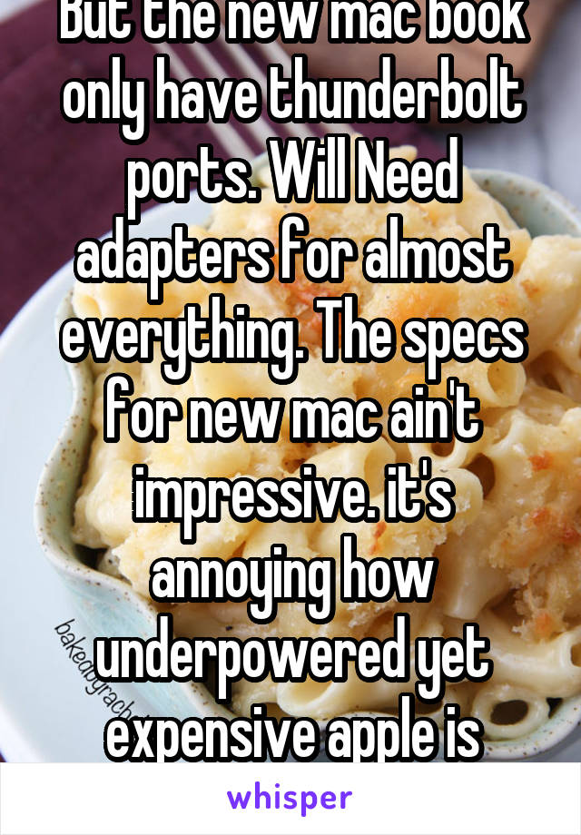But the new mac book only have thunderbolt ports. Will Need adapters for almost everything. The specs for new mac ain't impressive. it's annoying how underpowered yet expensive apple is getting....