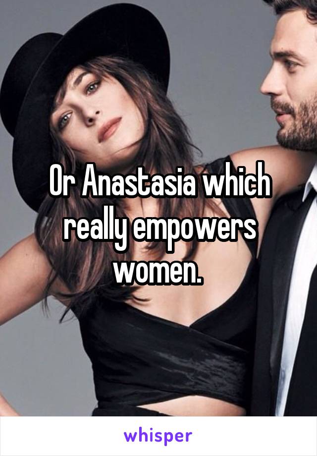 Or Anastasia which really empowers women. 