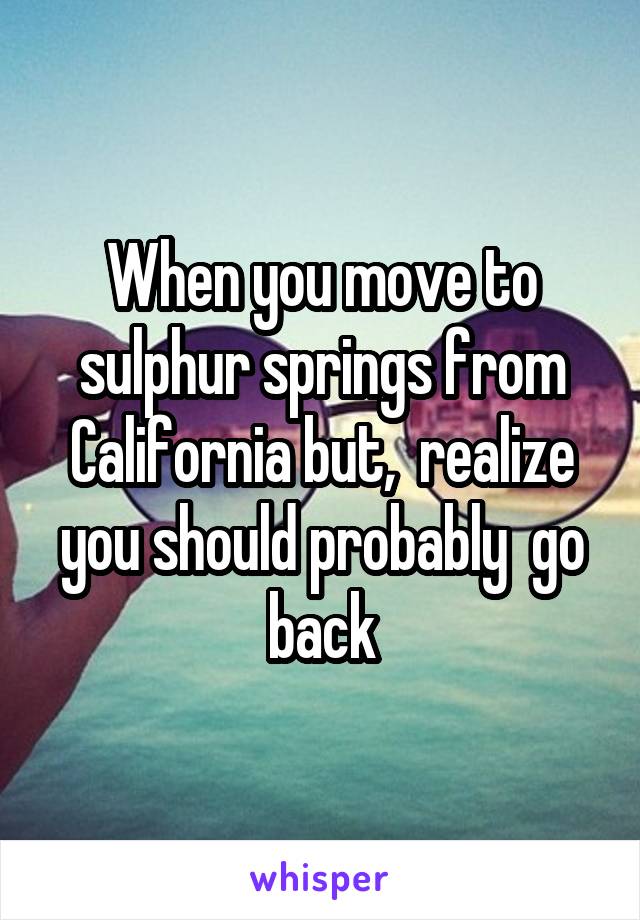 When you move to sulphur springs from California but,  realize you should probably  go back