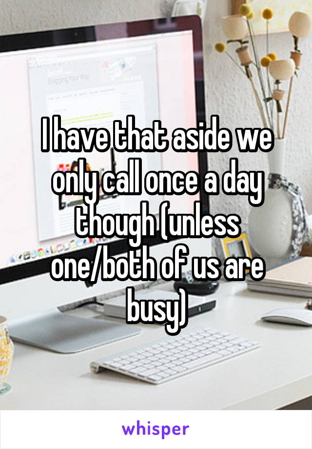 I have that aside we only call once a day though (unless one/both of us are busy)