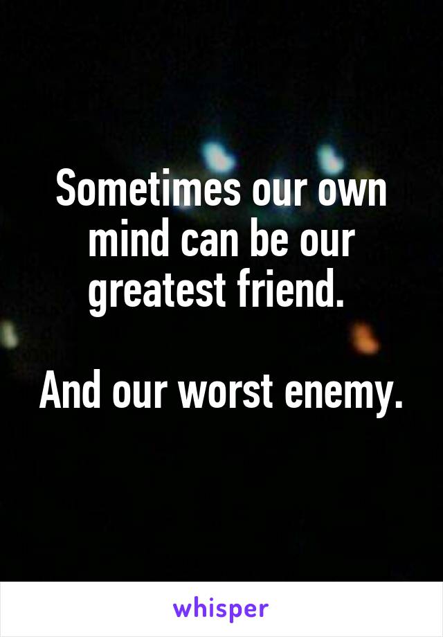 Sometimes our own mind can be our greatest friend. 

And our worst enemy. 