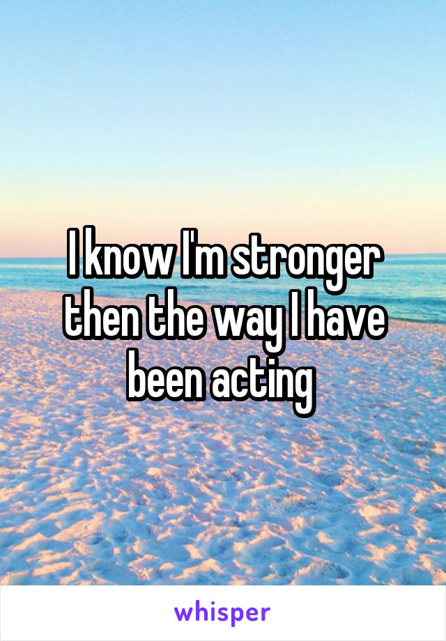 I know I'm stronger then the way I have been acting 