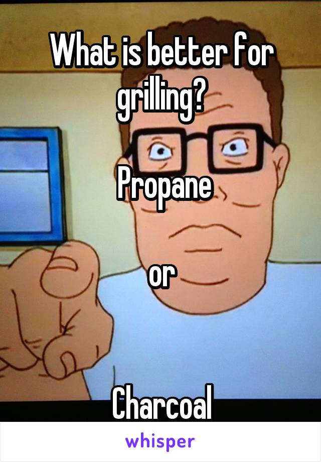 What is better for grilling?

 Propane

 or 


Charcoal