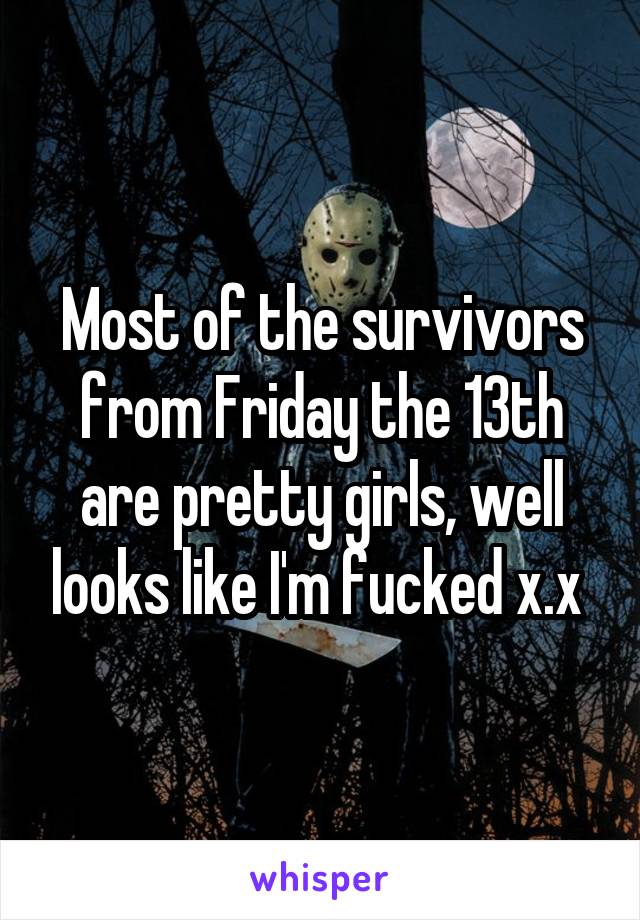 Most of the survivors from Friday the 13th are pretty girls, well looks like I'm fucked x.x 