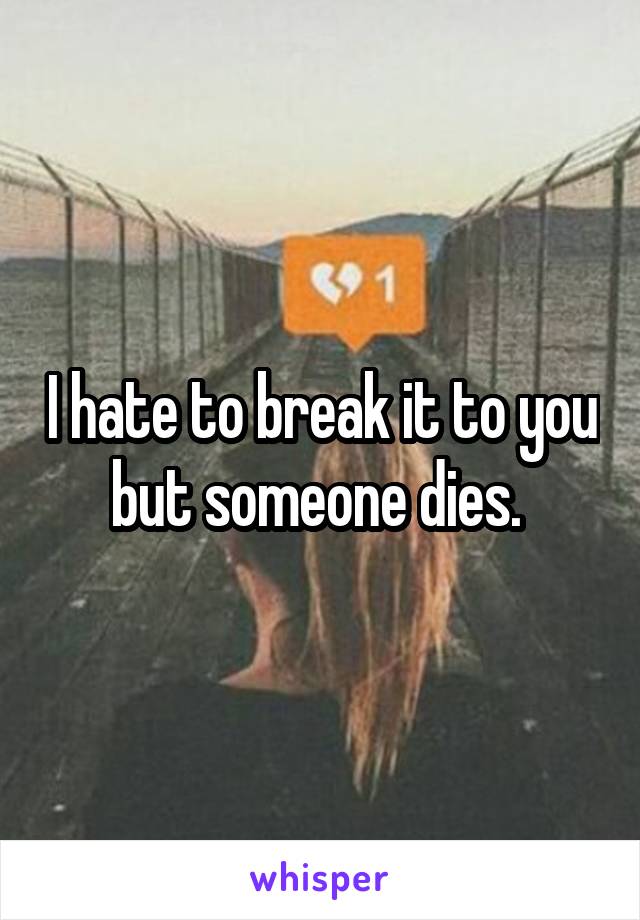 I hate to break it to you but someone dies. 