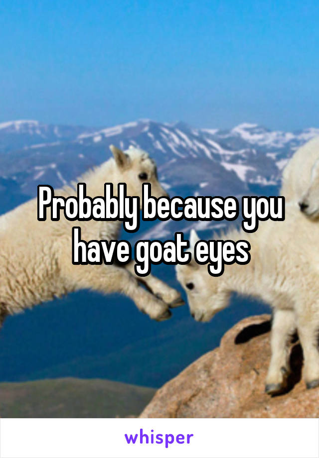 Probably because you have goat eyes