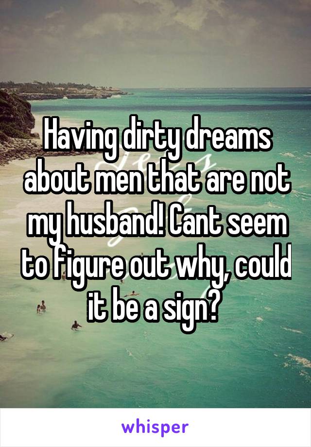 Having dirty dreams about men that are not my husband! Cant seem to figure out why, could it be a sign? 
