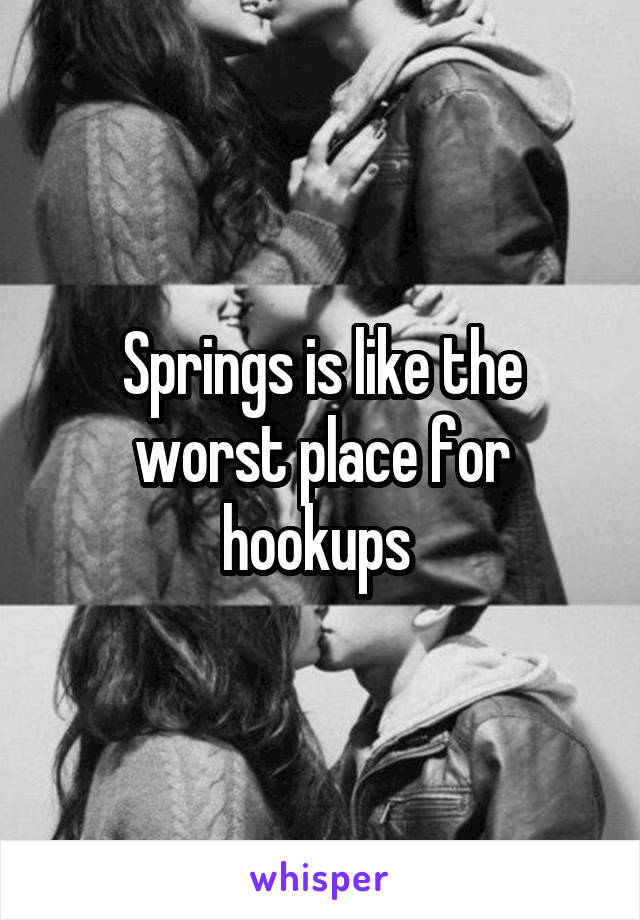 Springs is like the worst place for hookups 