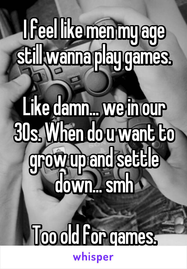 I feel like men my age still wanna play games.

Like damn... we in our 30s. When do u want to grow up and settle down... smh

Too old for games.