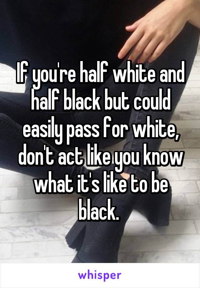 If you're half white and half black but could easily pass for white, don't act like you know what it's like to be black. 