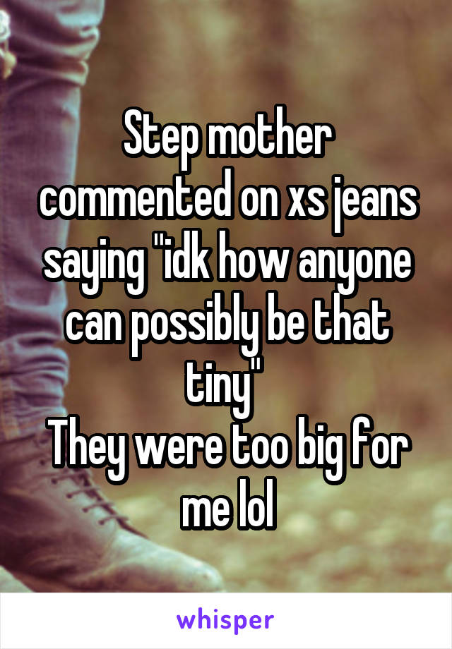 Step mother commented on xs jeans saying "idk how anyone can possibly be that tiny" 
They were too big for me lol