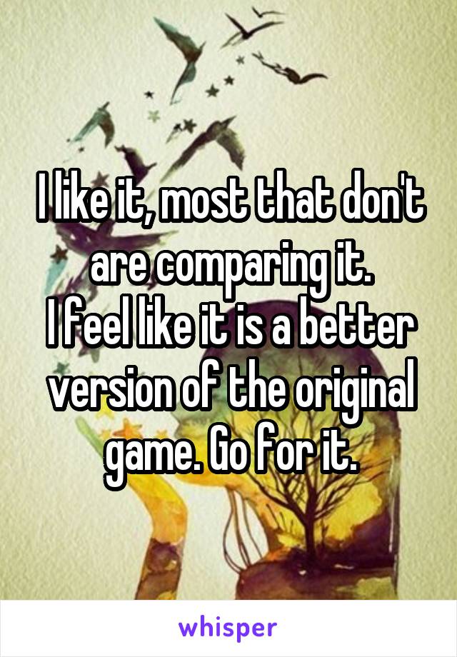 I like it, most that don't are comparing it.
I feel like it is a better version of the original game. Go for it.