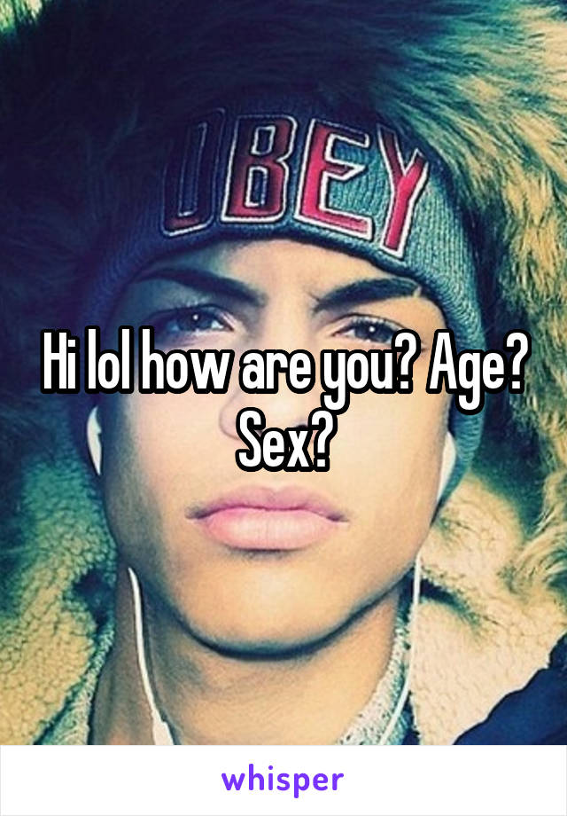 Hi lol how are you? Age? Sex?