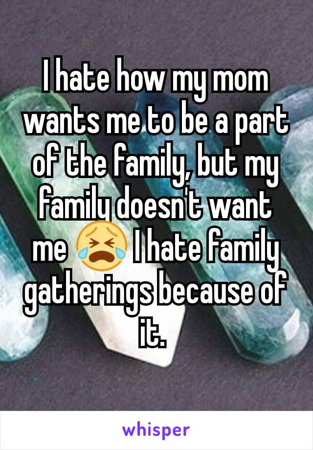 I hate how my mom wants me to be a part of the family, but my family doesn't want me 😭 I hate family gatherings because of it. 
