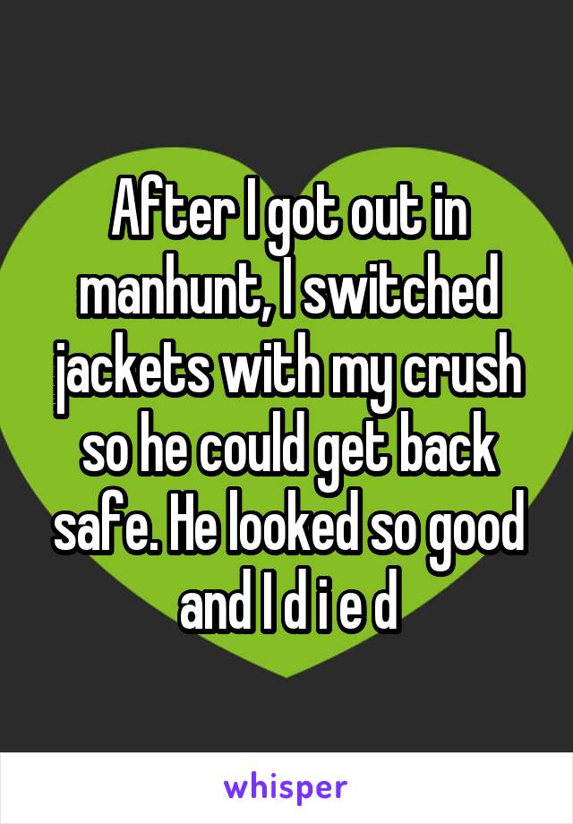 After I got out in manhunt, I switched jackets with my crush so he could get back safe. He looked so good and I d i e d