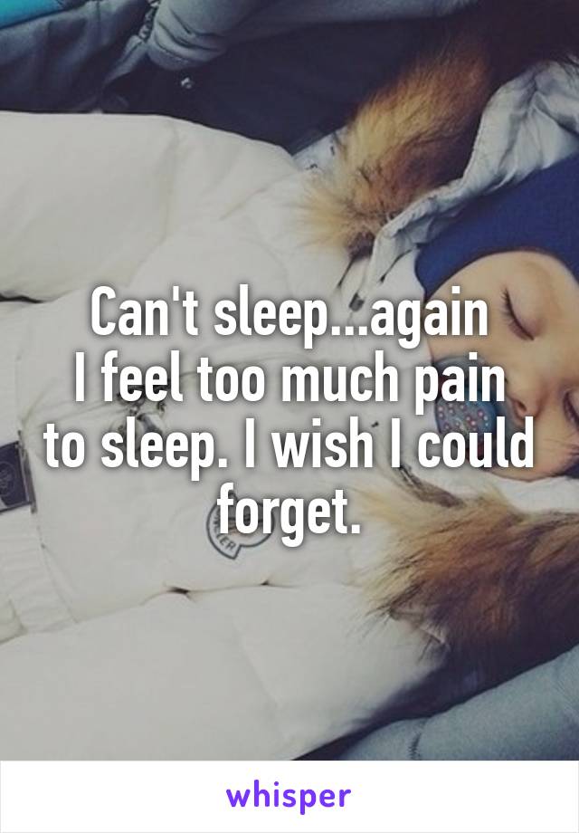 Can't sleep...again
I feel too much pain to sleep. I wish I could forget.