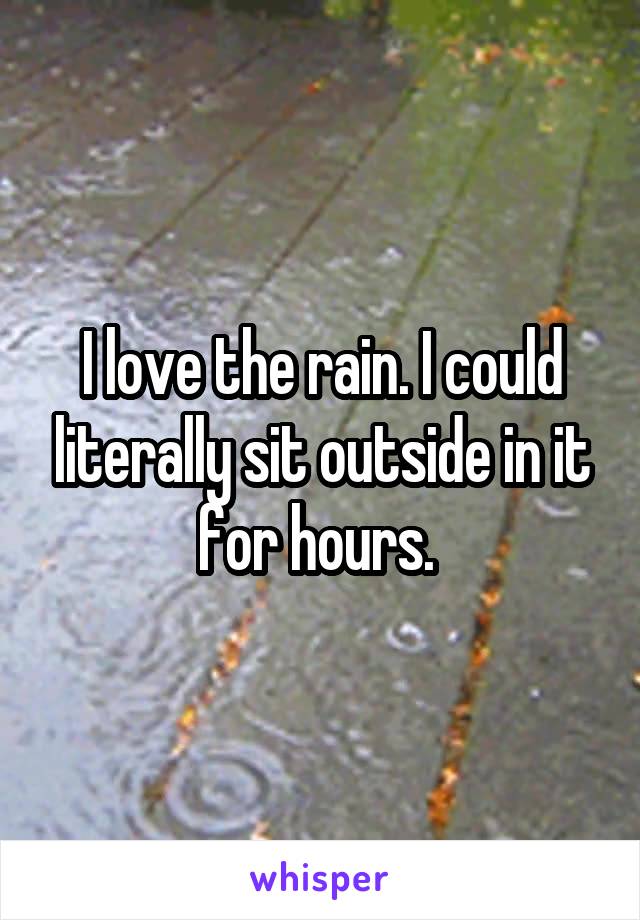 I love the rain. I could literally sit outside in it for hours. 