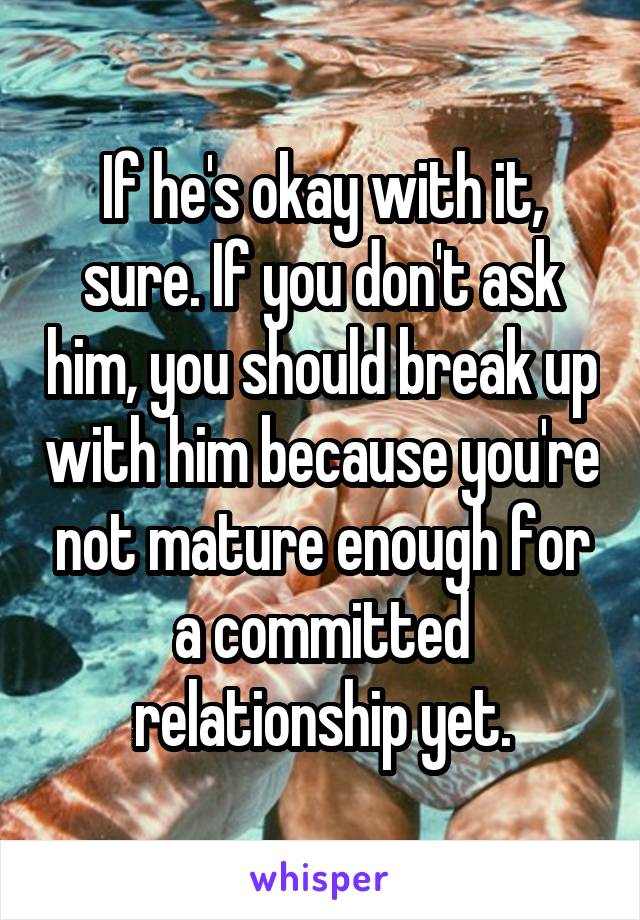 If he's okay with it, sure. If you don't ask him, you should break up with him because you're not mature enough for a committed relationship yet.