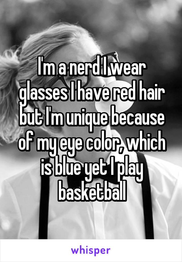 I'm a nerd I wear glasses I have red hair but I'm unique because of my eye color, which is blue yet I play basketball