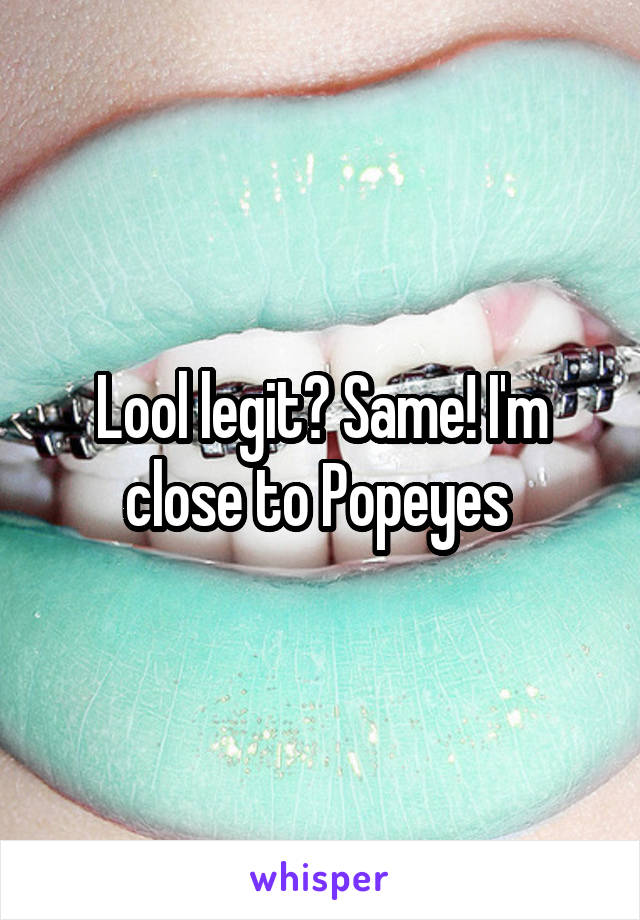 Lool legit? Same! I'm close to Popeyes 