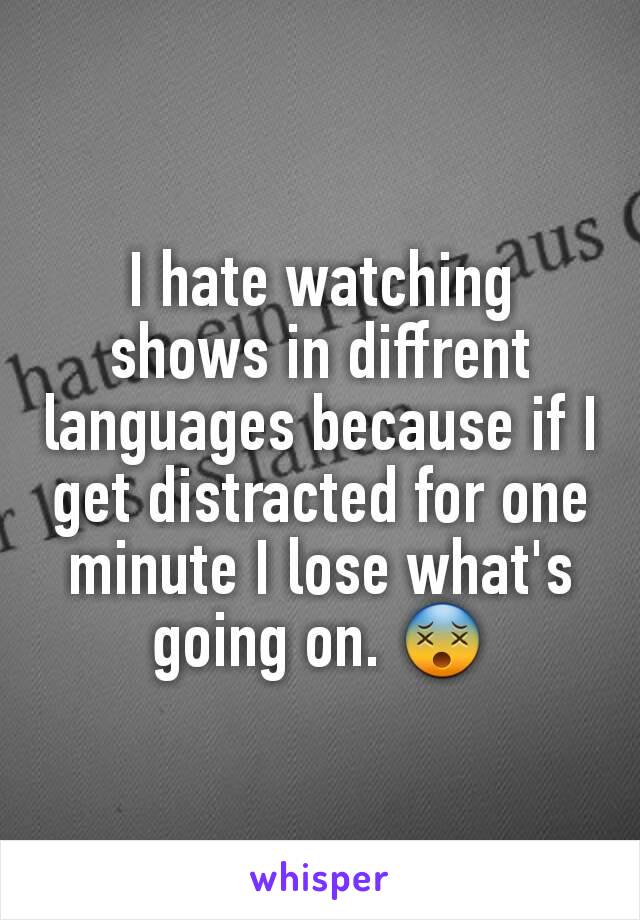 I hate watching shows in diffrent languages because if I get distracted for one minute I lose what's going on. 😵