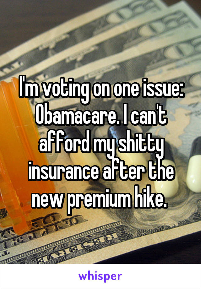 I'm voting on one issue: Obamacare. I can't afford my shitty insurance after the new premium hike. 