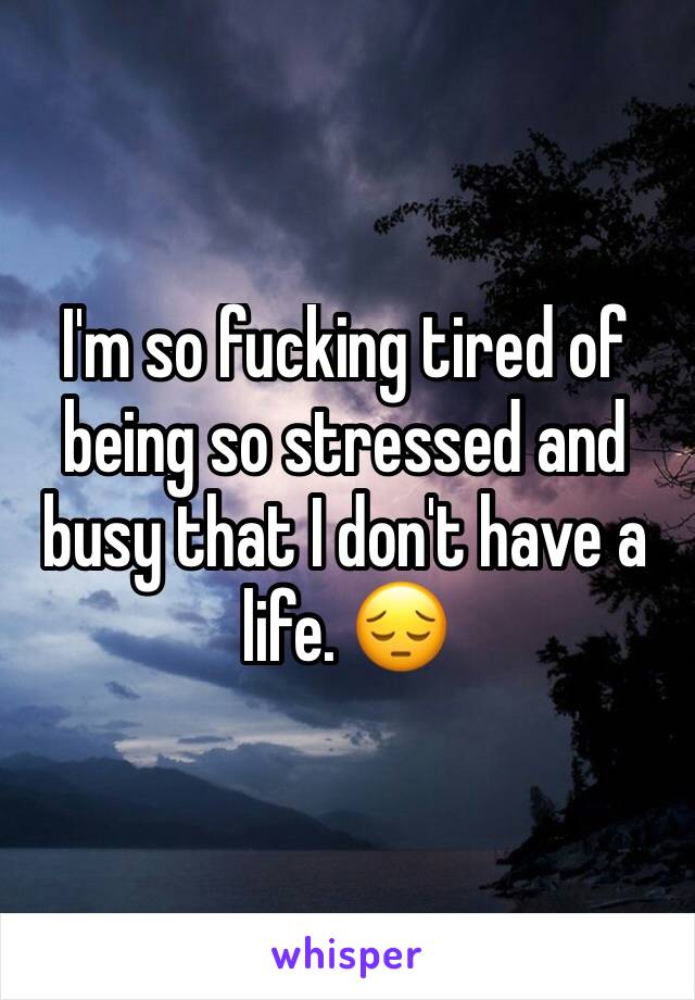 I'm so fucking tired of being so stressed and busy that I don't have a life. 😔