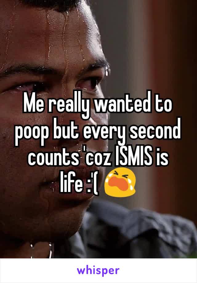 Me really wanted to poop but every second counts 'coz ISMIS is life :'( 😭