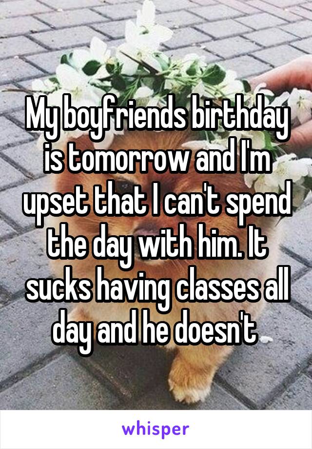 My boyfriends birthday is tomorrow and I'm upset that I can't spend the day with him. It sucks having classes all day and he doesn't 