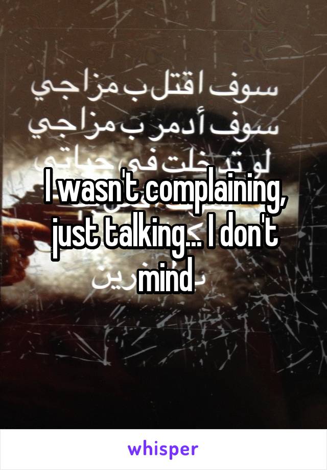 I wasn't complaining, just talking... I don't mind