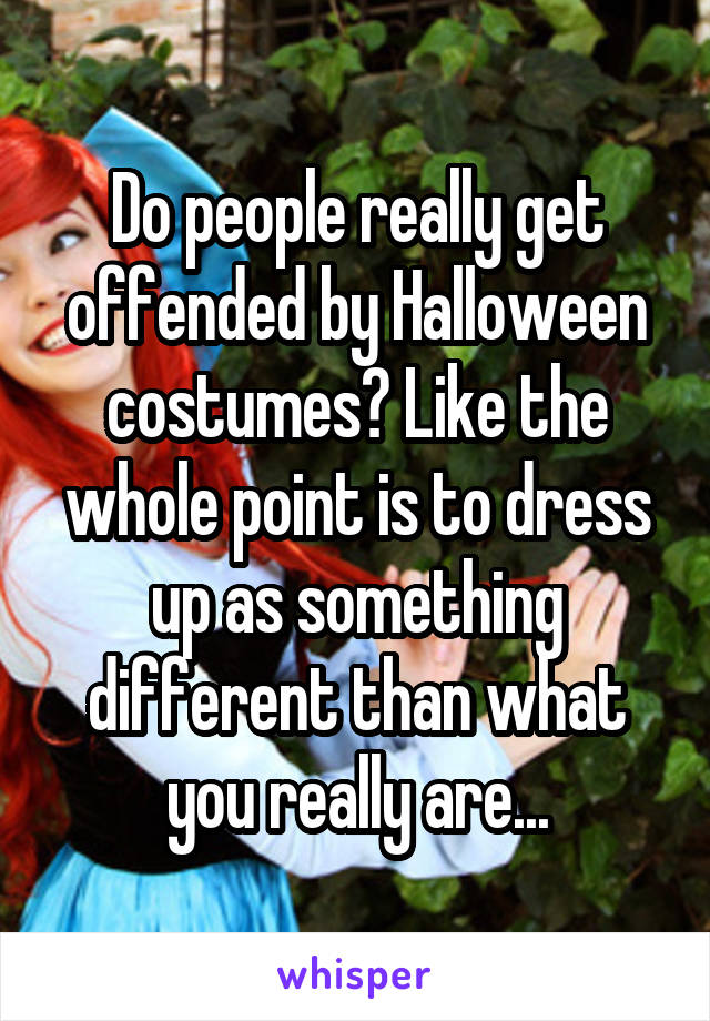 Do people really get offended by Halloween costumes? Like the whole point is to dress up as something different than what you really are...
