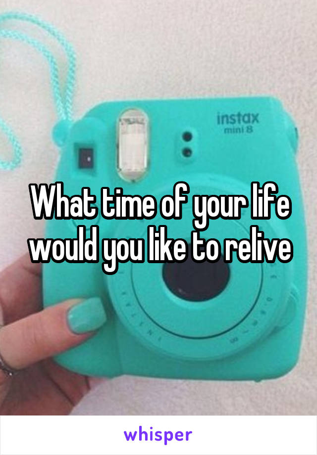 What time of your life would you like to relive