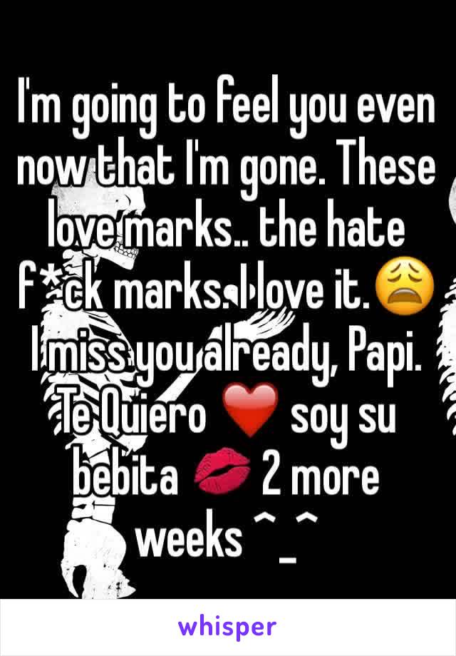 I'm going to feel you even now that I'm gone. These love marks.. the hate f*ck marks. I love it.😩  I miss you already, Papi. Te Quiero ❤️ soy su bebita 💋 2 more weeks ^_^