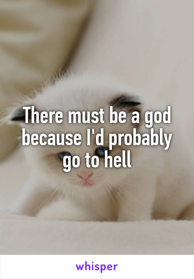 There must be a god because I'd probably go to hell