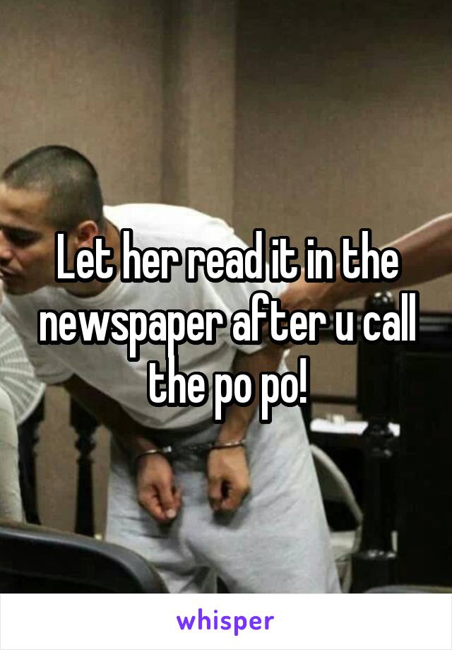 Let her read it in the newspaper after u call the po po!