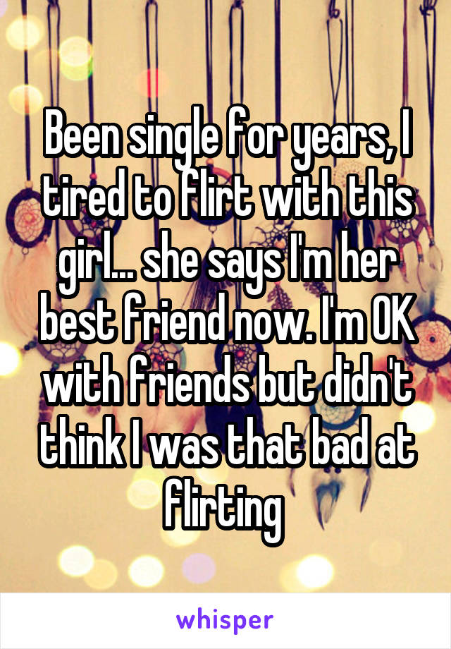 Been single for years, I tired to flirt with this girl... she says I'm her best friend now. I'm OK with friends but didn't think I was that bad at flirting 